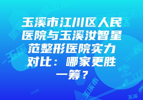 玉溪市江川区人民医院与玉溪汝智星范整形医院实力对比：哪家更胜一筹？