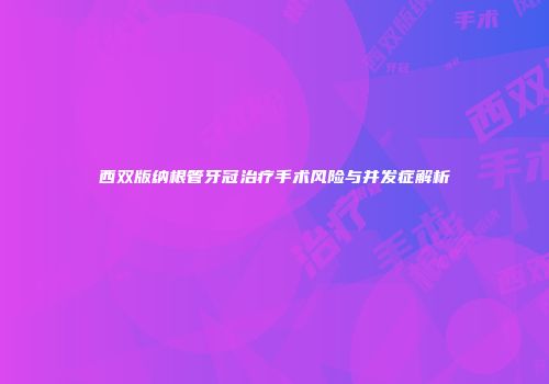 西双版纳根管牙冠治疗手术风险与并发症解析