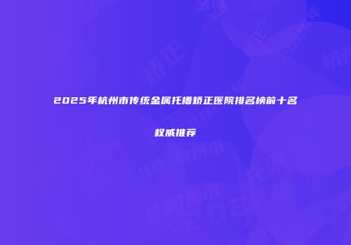 2025年杭州市传统金属托槽矫正医院排名榜前十名权威推荐