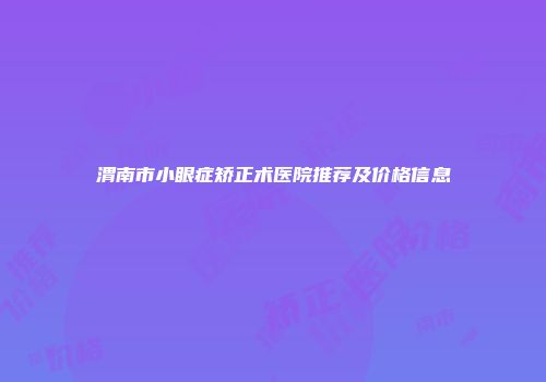 渭南市小眼症矫正术医院推荐及价格信息