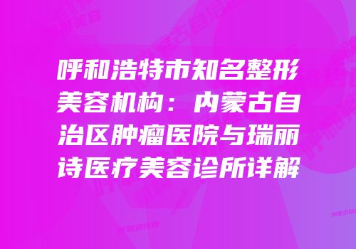 呼和浩特市知名整形美容机构：内蒙古自治区肿瘤医院与瑞丽诗医疗美容诊所详解