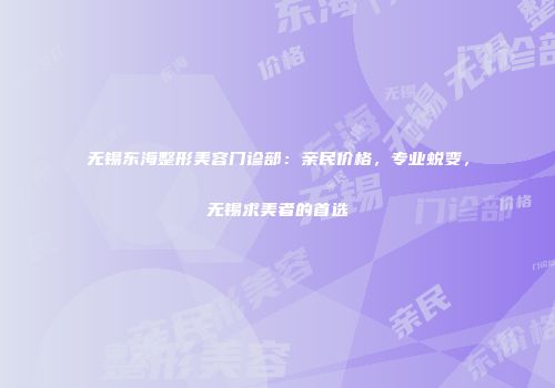 无锡东海整形美容门诊部：亲民价格，专业蜕变，无锡求美者的首选