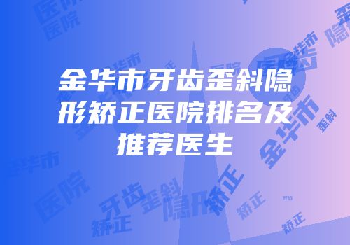 金华市牙齿歪斜隐形矫正医院排名及推荐医生