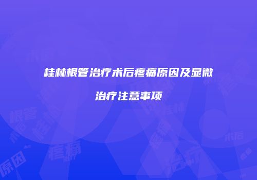 桂林根管治疗术后疼痛原因及显微治疗注意事项