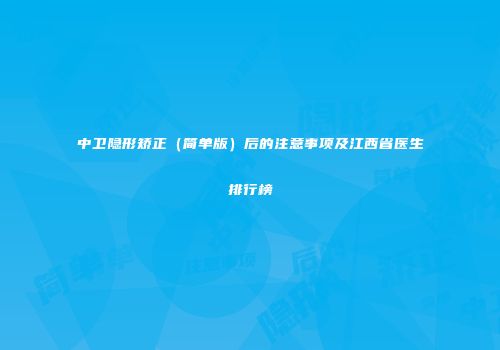 中卫隐形矫正（简单版）后的注意事项及江西省医生排行榜