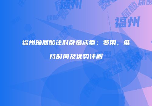 福州玻尿酸注射卧蚕成型：费用、维持时间及优势详解