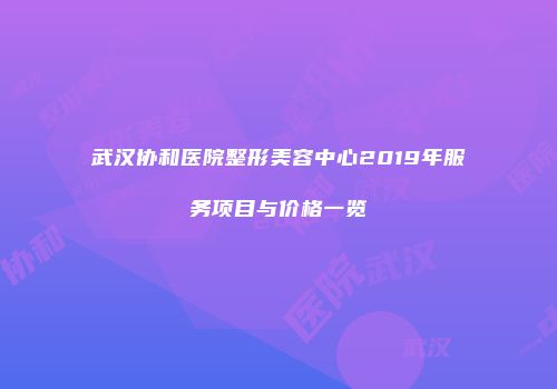 武汉协和医院整形美容中心2019年服务项目与价格一览