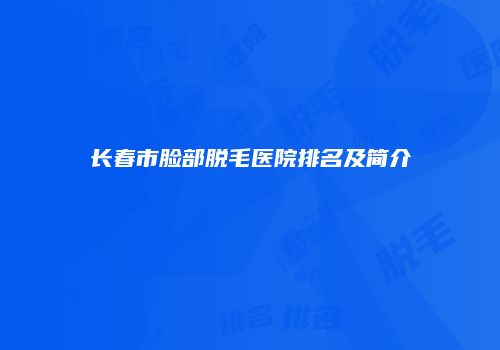 长春市脸部脱毛医院排名及简介