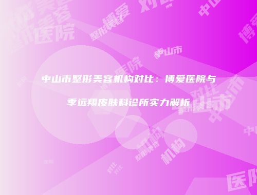 中山市整形美容机构对比：博爱医院与季远翔皮肤科诊所实力解析