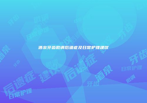 酒泉牙齿微调后遗症及日常护理建议