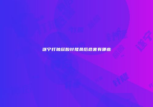 遂宁打玻尿酸针隆鼻后危害有哪些