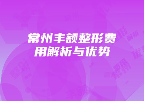 常州丰额整形费用解析与优势