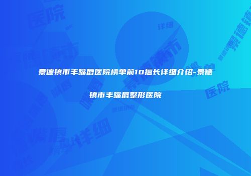 景德镇市丰嘴唇医院榜单前10擅长详细介绍-景德镇市丰嘴唇整形医院