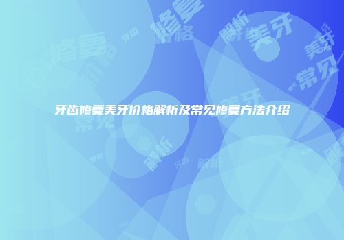 牙齿修复美牙价格解析及常见修复方法介绍