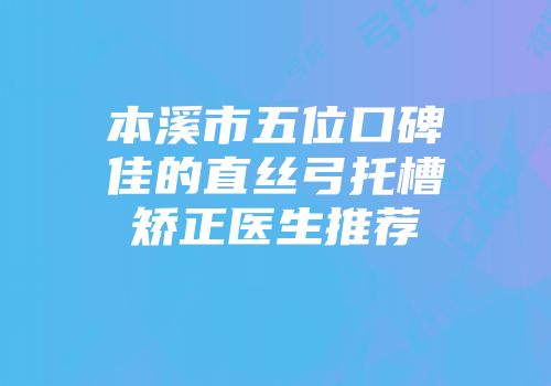 本溪市五位口碑佳的直丝弓托槽矫正医生推荐