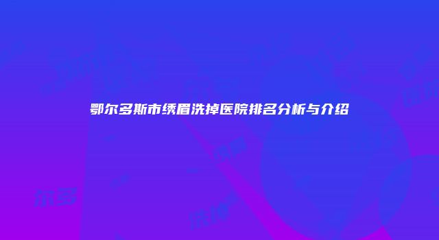 鄂尔多斯市绣眉洗掉医院排名分析与介绍