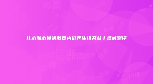 佳木斯市鼻梁截骨内推医生排名前十权威测评
