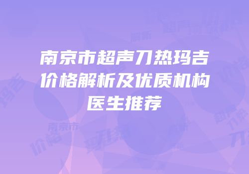 南京市超声刀热玛吉价格解析及优质机构医生推荐
