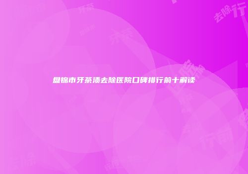 盘锦市牙茶渍去除医院口碑排行前十解读