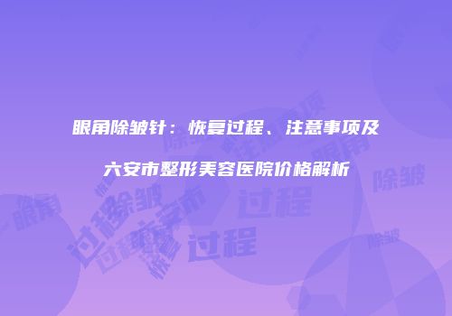 眼角除皱针：恢复过程、注意事项及六安市整形美容医院价格解析