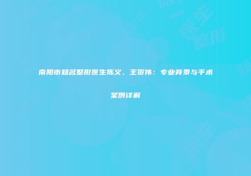 南阳市知名整形医生陈义、王贺伟：专业背景与手术案例详解
