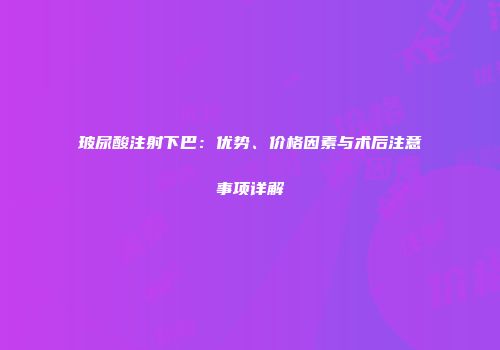 玻尿酸注射下巴：优势、价格因素与术后注意事项详解