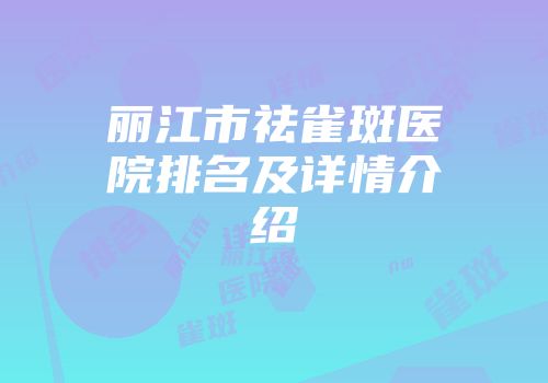 丽江市祛雀斑医院排名及详情介绍