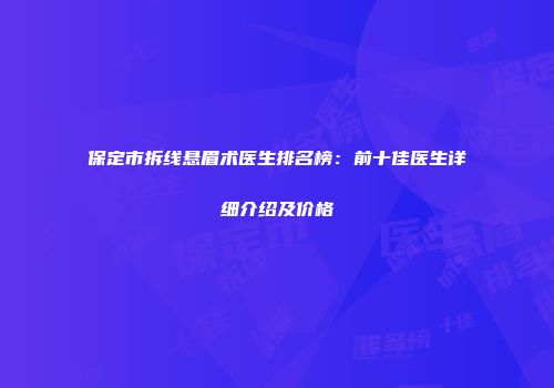 保定市拆线悬眉术医生排名榜：前十佳医生详细介绍及价格
