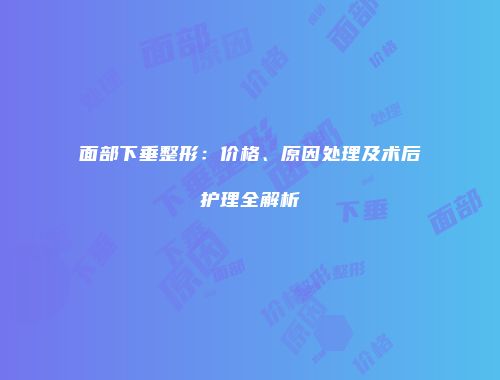面部下垂整形：价格、原因处理及术后护理全解析