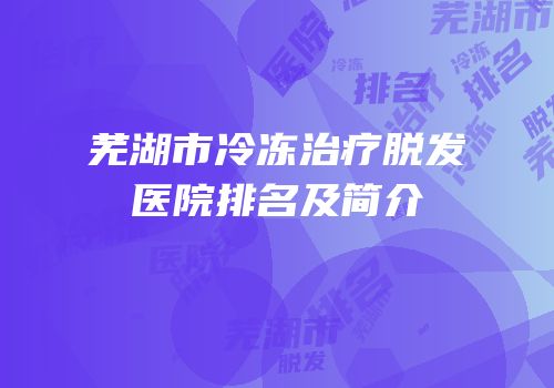 芜湖市冷冻治疗脱发医院排名及简介