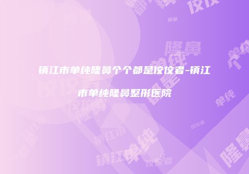 镇江市单纯隆鼻个个都是佼佼者-镇江市单纯隆鼻整形医院