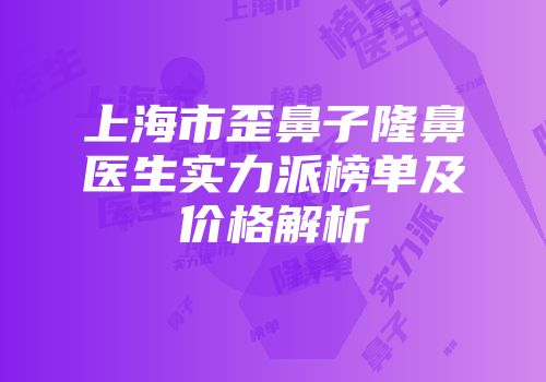 上海市歪鼻子隆鼻医生实力派榜单及价格解析
