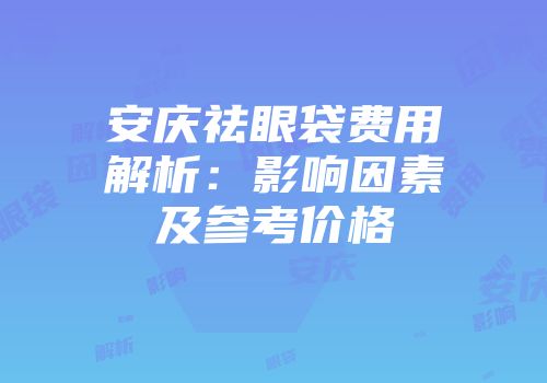 安庆祛眼袋费用解析：影响因素及参考价格
