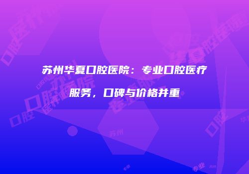 苏州华夏口腔医院：专业口腔医疗服务，口碑与价格并重