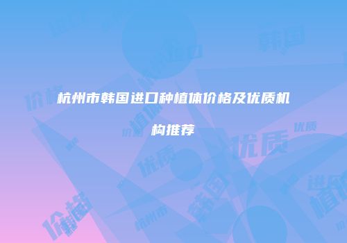杭州市韩国进口种植体价格及优质机构推荐