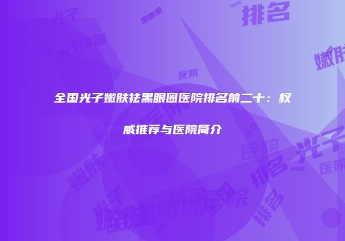 全国光子嫩肤祛黑眼圈医院排名前二十：权威推荐与医院简介