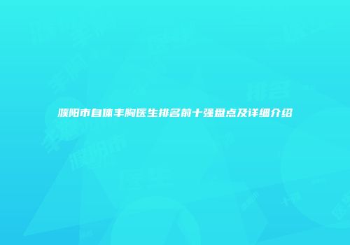 濮阳市自体丰胸医生排名前十强盘点及详细介绍