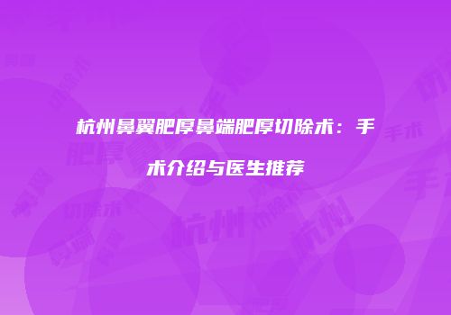 杭州鼻翼肥厚鼻端肥厚切除术：手术介绍与医生推荐