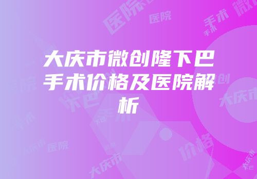 大庆市微创隆下巴手术价格及医院解析