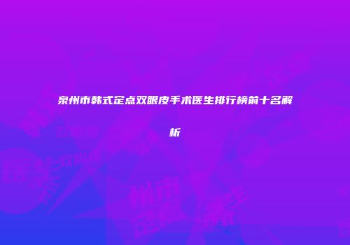 泉州市韩式定点双眼皮手术医生排行榜前十名解析