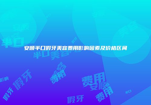 安顺半口假牙美容费用影响因素及价格区间