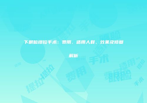 下眼睑提拉手术：费用、适用人群、效果及修复解析