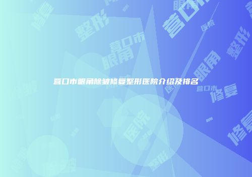 营口市眼角除皱修复整形医院介绍及排名