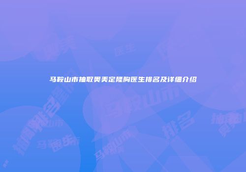 马鞍山市抽取奥美定隆胸医生排名及详细介绍