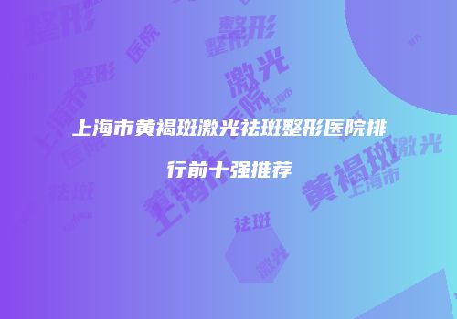上海市黄褐斑激光祛斑整形医院排行前十强推荐