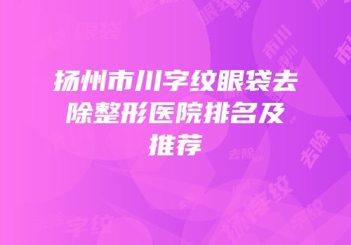 扬州市川字纹眼袋去除整形医院排名及推荐