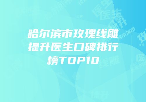 哈尔滨市玫瑰线雕提升医生口碑排行榜TOP10