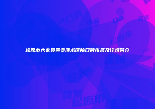 松原市六家鼻翼变薄术医院口碑排名及详情简介