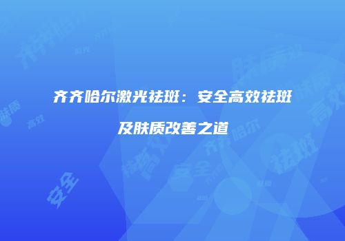 齐齐哈尔激光祛斑：安全高效祛斑及肤质改善之道