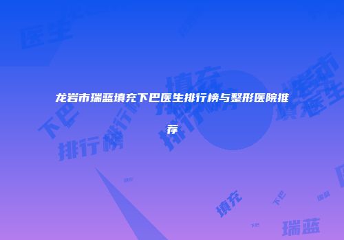 龙岩市瑞蓝填充下巴医生排行榜与整形医院推荐
